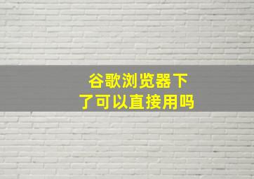 谷歌浏览器下了可以直接用吗