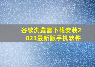 谷歌浏览器下载安装2023最新版手机软件