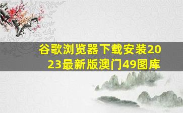 谷歌浏览器下载安装2023最新版澳门49图库