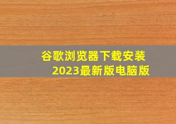 谷歌浏览器下载安装2023最新版电脑版