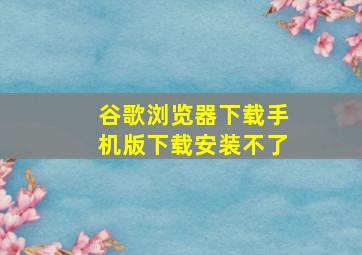 谷歌浏览器下载手机版下载安装不了