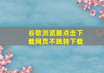 谷歌浏览器点击下载网页不跳转下载