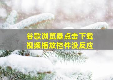 谷歌浏览器点击下载视频播放控件没反应