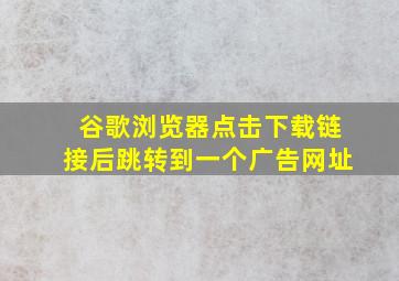 谷歌浏览器点击下载链接后跳转到一个广告网址