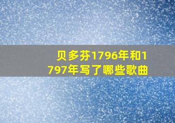 贝多芬1796年和1797年写了哪些歌曲