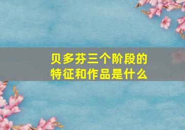 贝多芬三个阶段的特征和作品是什么