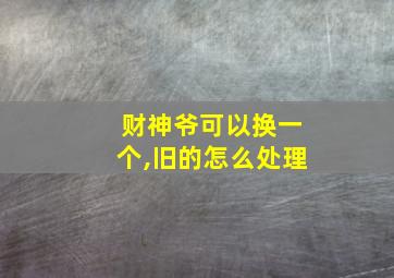 财神爷可以换一个,旧的怎么处理