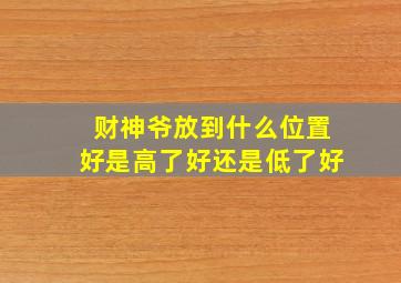 财神爷放到什么位置好是高了好还是低了好