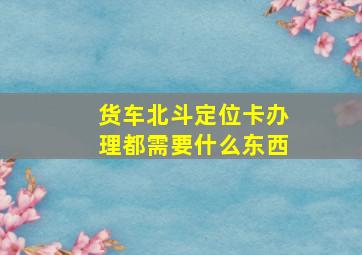 货车北斗定位卡办理都需要什么东西