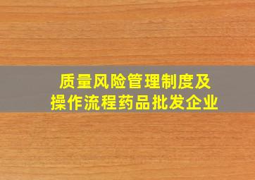 质量风险管理制度及操作流程药品批发企业