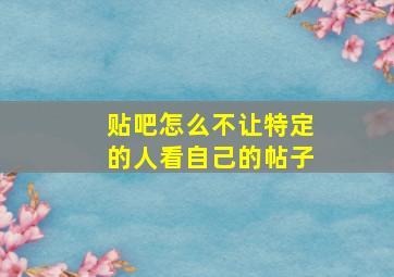 贴吧怎么不让特定的人看自己的帖子