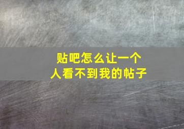 贴吧怎么让一个人看不到我的帖子