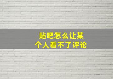 贴吧怎么让某个人看不了评论