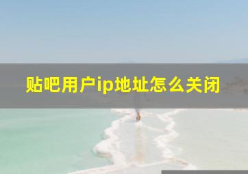 贴吧用户ip地址怎么关闭