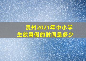 贵州2021年中小学生放暑假的时间是多少