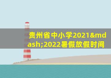 贵州省中小学2021—2022暑假放假时间