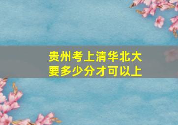 贵州考上清华北大要多少分才可以上