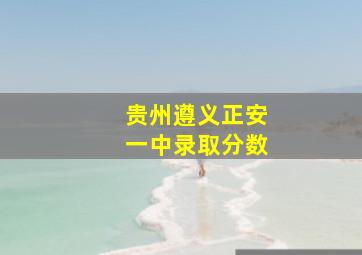 贵州遵义正安一中录取分数