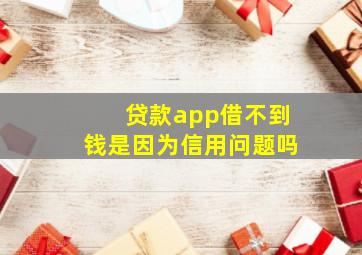 贷款app借不到钱是因为信用问题吗