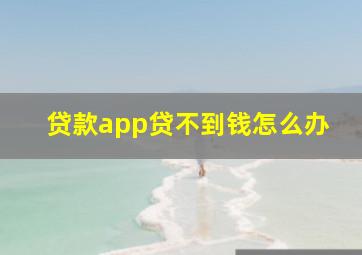 贷款app贷不到钱怎么办