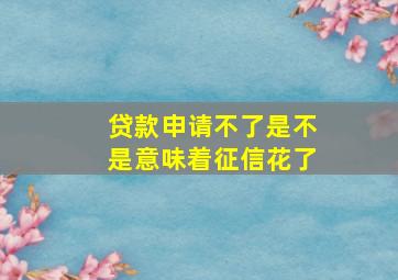 贷款申请不了是不是意味着征信花了