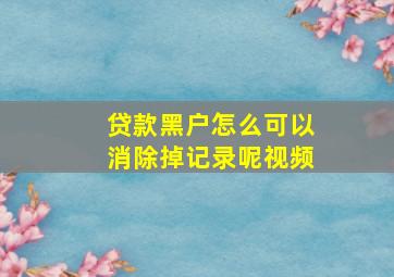 贷款黑户怎么可以消除掉记录呢视频