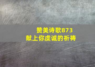 赞美诗歌873献上你虔诚的祈祷