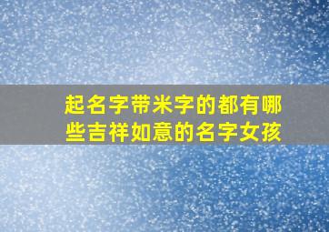 起名字带米字的都有哪些吉祥如意的名字女孩