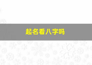 起名看八字吗