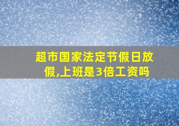 超市国家法定节假日放假,上班是3倍工资吗