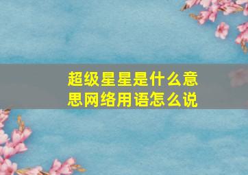 超级星星是什么意思网络用语怎么说