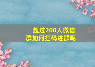 超过200人微信群如何扫码进群呢