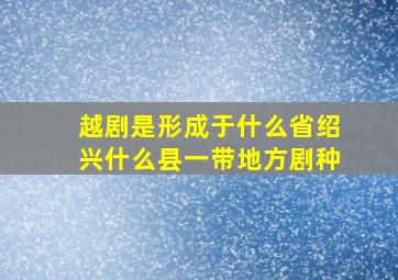 越剧是形成于什么省绍兴什么县一带地方剧种