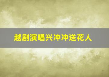 越剧演唱兴冲冲送花人