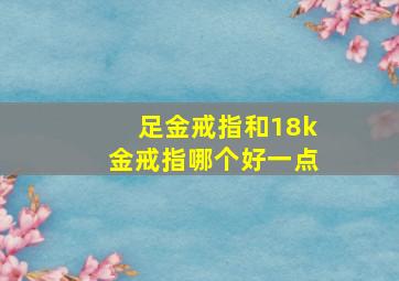 足金戒指和18k金戒指哪个好一点