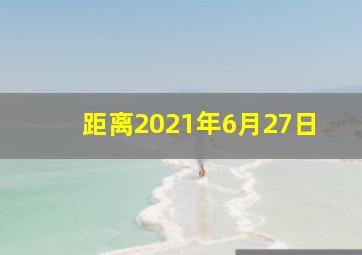 距离2021年6月27日