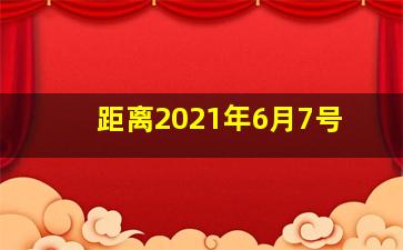 距离2021年6月7号