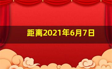 距离2021年6月7日