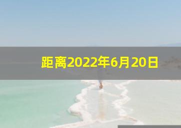 距离2022年6月20日