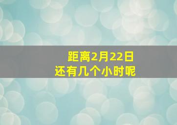 距离2月22日还有几个小时呢