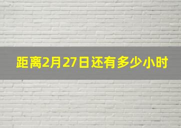 距离2月27日还有多少小时