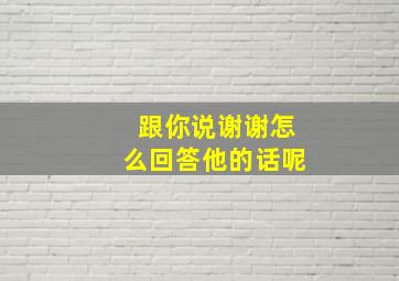 跟你说谢谢怎么回答他的话呢