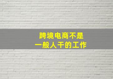 跨境电商不是一般人干的工作