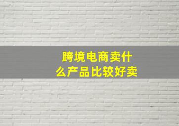 跨境电商卖什么产品比较好卖