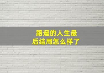 路遥的人生最后结局怎么样了