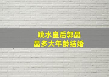 跳水皇后郭晶晶多大年龄结婚