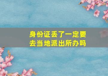 身份证丢了一定要去当地派出所办吗