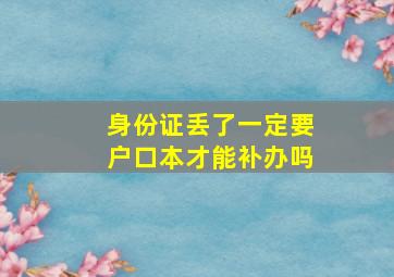 身份证丢了一定要户口本才能补办吗