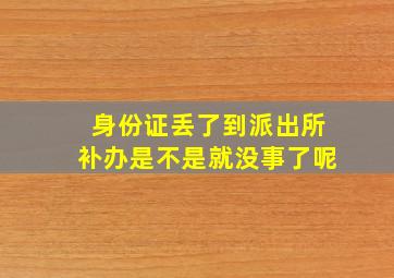 身份证丢了到派出所补办是不是就没事了呢