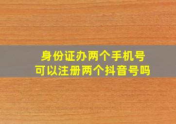 身份证办两个手机号可以注册两个抖音号吗